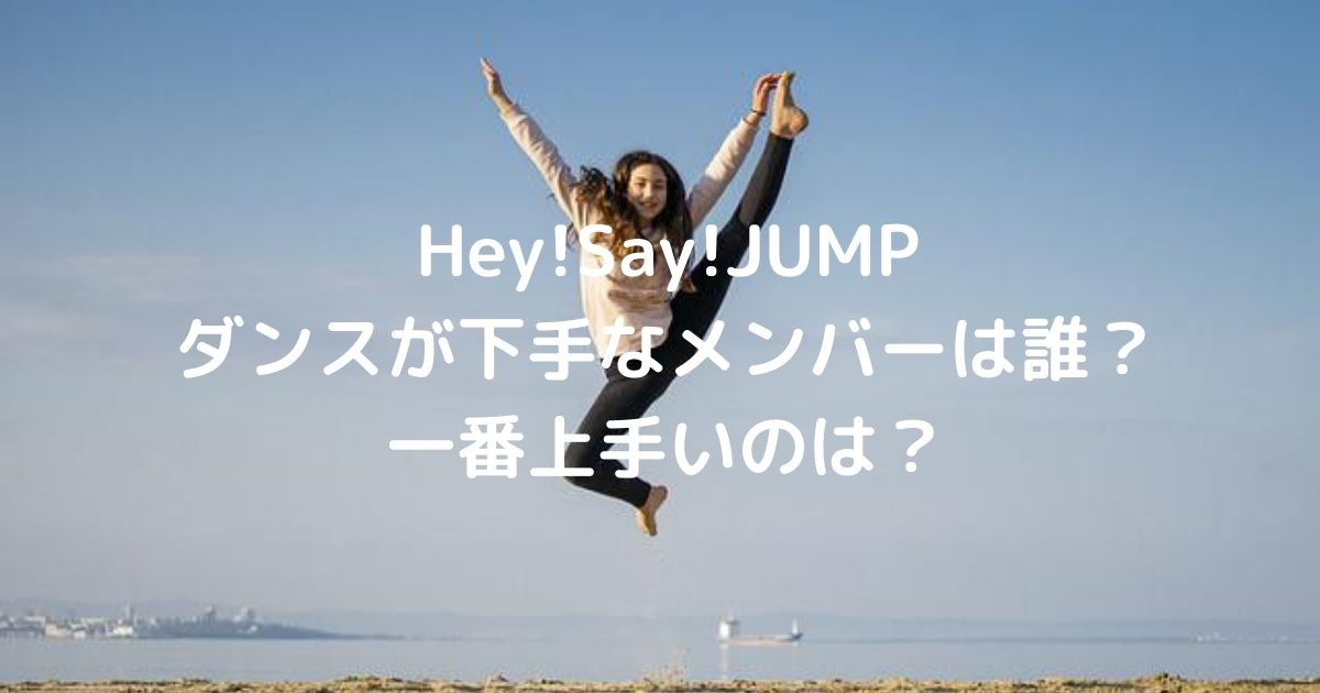 Hey!Say!JUMPダンスが下手なメンバーは誰？一番上手いのは？