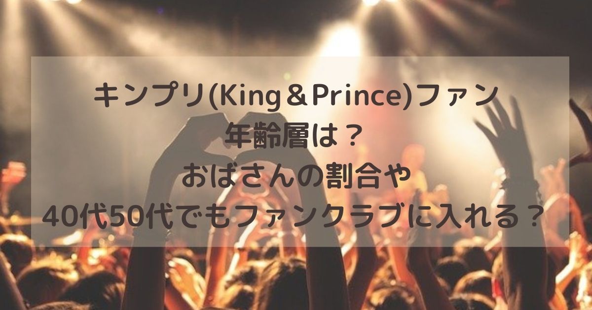 キンプリ(King＆Prince)ファンの年齢層は？おばさんの割合や40代50代でもファンクラブに入れるか調査！