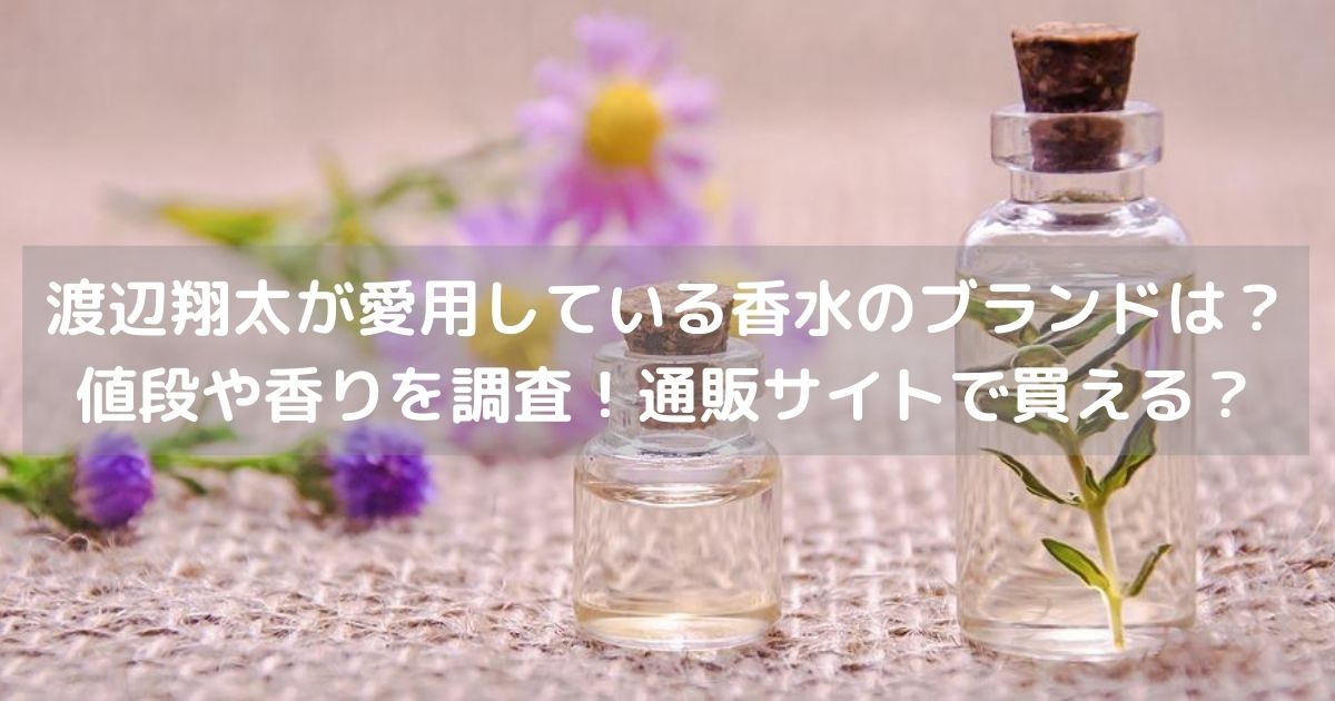 渡辺翔太が愛用している香水のブランドは？値段や香りを調査！通販サイトで買える？