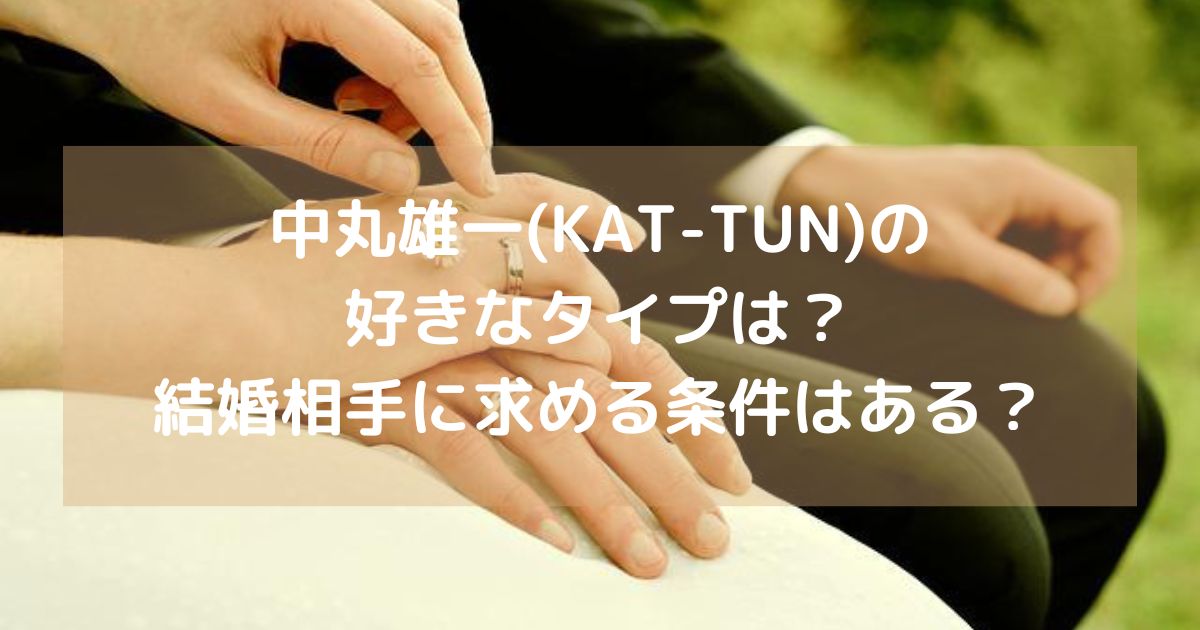 中丸雄一(KAT-TUN)の好きなタイプは？結婚相手に求める条件はある？