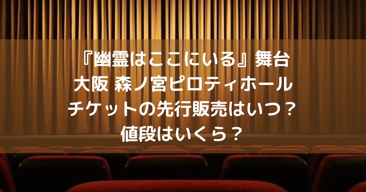 『幽霊はここにいる』舞台-大阪-森ノ宮ピロティホールチケットの-先行販売はいつ？値段はいくら？